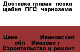 Доставка гравия, песка, щебня, ПГС, чернозема... › Цена ­ 4 000 - Ивановская обл., Иваново г. Строительство и ремонт » Материалы   . Ивановская обл.,Иваново г.